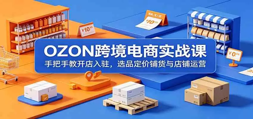 OZON跨境电商实战课：手把手教开店入驻，选品定价铺货与店铺运营|青心网创站
