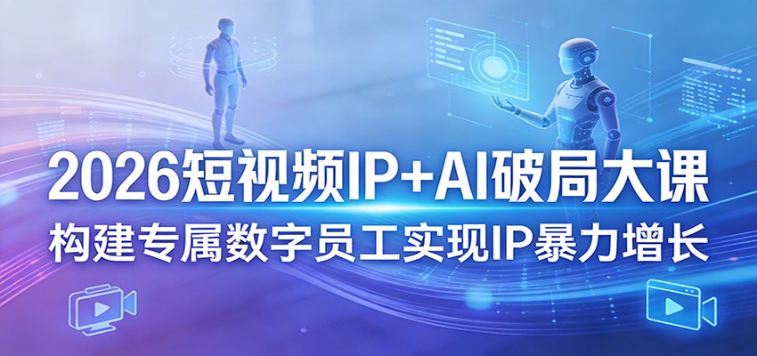 2026短视频IP+AI破局大课,构建专属数字员工实现IP暴力增长|青心网创站