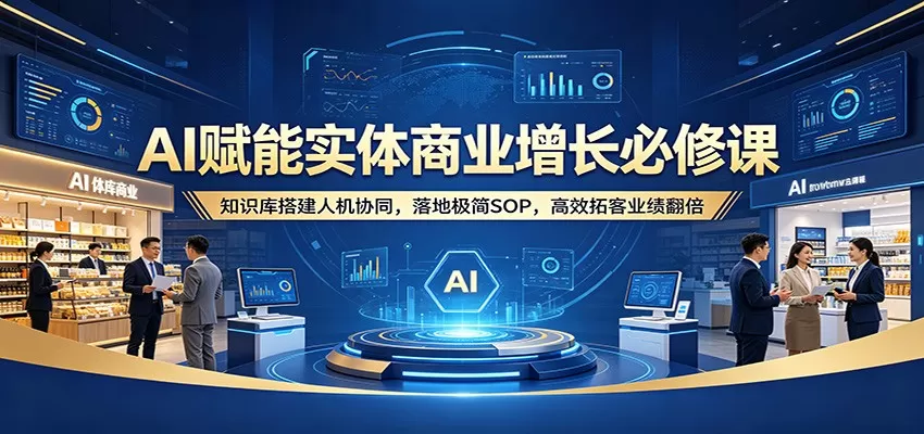 AI赋能实体商业增长必修课：知识库搭建人机协同，落地极简SOP，高效拓客业绩翻倍|青心网创站