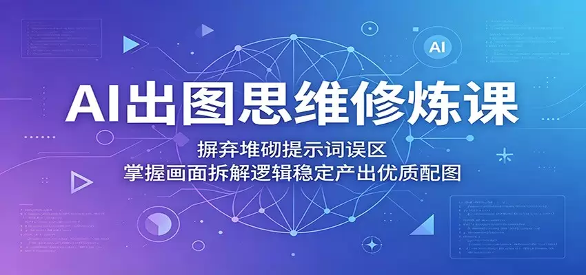 AI出图思维修炼课：摒弃堆砌提示词误区，掌握画面拆解逻辑稳定产出优质配图|青心网创站