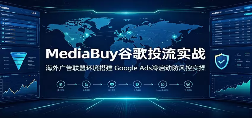 MediaBuy谷歌投流实战：海外广告联盟环境搭建，Google Ads冷启动防风控实操|青心网创站