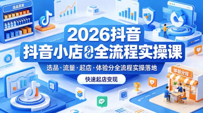2026抖音小店全流程实操课，覆盖选品、流量、起店、体验分全流程实操落地，快速起店变现|青心网创站