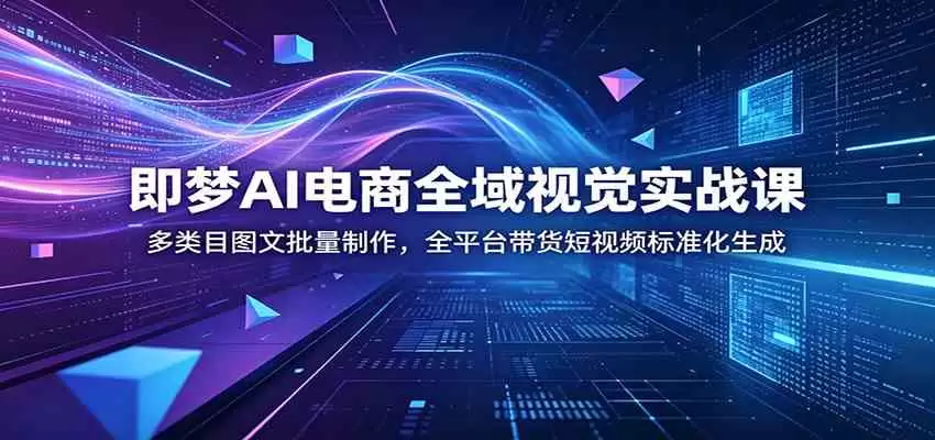 即梦AI电商全域视觉实战课：多类目图文批量制作，全平台带货短视频标准化生成|青心网创站