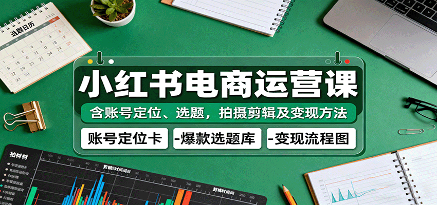 小红书电商运营课：含账号定位、选题，拍摄剪辑及变现方法-青心网创站