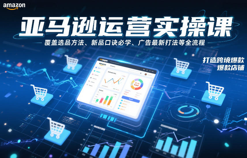 亚马逊运营实操课，覆盖选品方法、新品口诀必学、广告最新打法等全流程，打造跨境爆款店铺（更新4月）|青心网创站