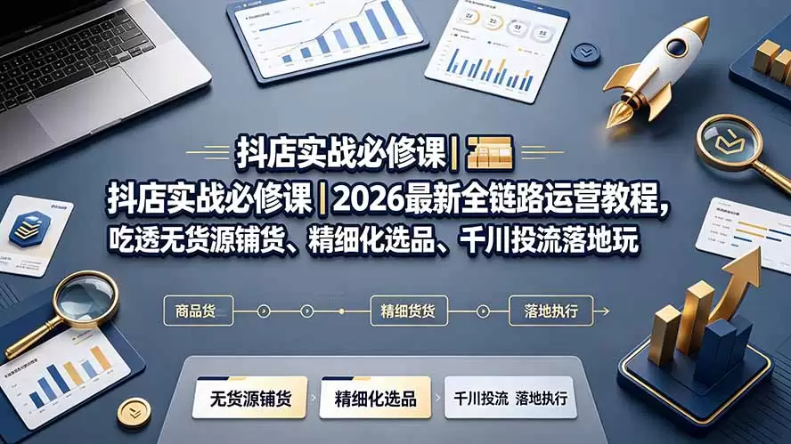 抖店实战必修课｜2026最新全链路运营教程，吃透无货源铺货、精细化选品、千川投流落地玩法|青心网创站