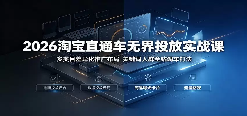 2026淘宝直通车无界投放实战课：多类目差异化推广布局，关键词人群全站调车打法|青心网创站