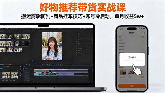 好物推荐带货实战课：搬运剪辑防判+商品挂车技巧+账号冷启动，单月收益5w+-青心网创站