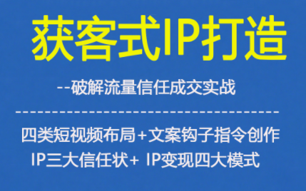 获客型IP打造,破解流量信任成,四类短视频布局+文案钩子指令创作IP三大信任状+IP变现四大模式-青心网创站