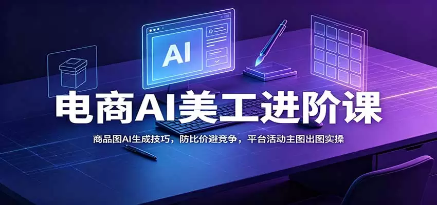 电商AI美工进阶课：商品图AI生成技巧，防比价避竞争，平台活动主图出图实操 - 青心资源站