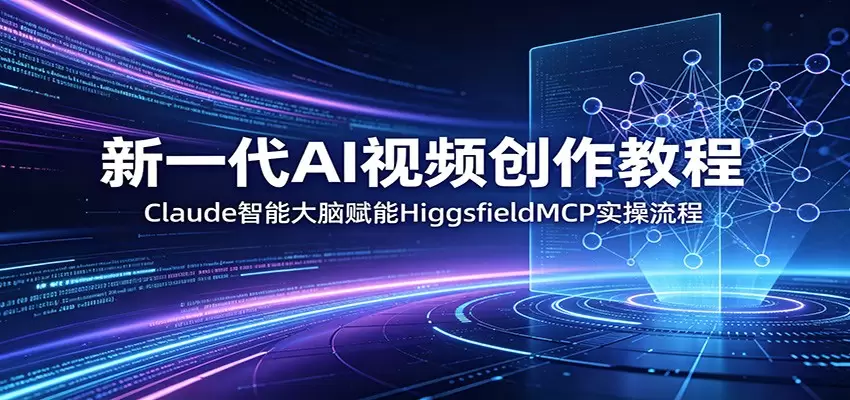 新一代AI视频创作教程：Claude智能大脑赋能，HiggsfieldMCP实操流程|青心网创站