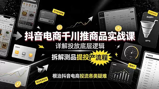 抖音电商千川推商品实战课：详解投放底层逻辑，拆解测品提投产流程，根治抖音电商投流各类疑难|青心网创站