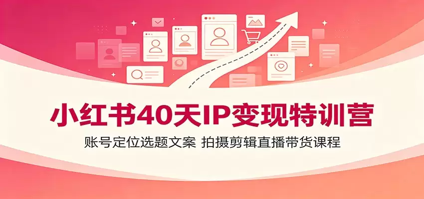 小红书40天IP变现特训营：账号定位选题文案，拍摄剪辑直播带货课程|青心网创站