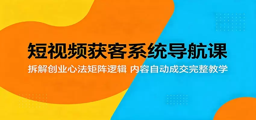 短视频获客系统导航课：拆解创业心法矩阵逻辑，内容自动成交完整教学|青心网创站