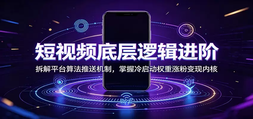 短视频底层逻辑进阶：拆解平台算法推送机制，掌握冷启动权重涨粉变现内核|青心网创站
