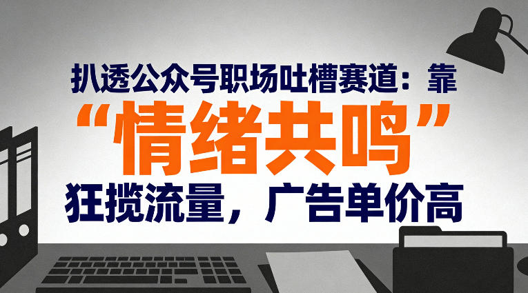 扒透公众号职场吐槽赛道：靠“情绪共鸣”狂揽流量，广告单价高青心网创青心网创站