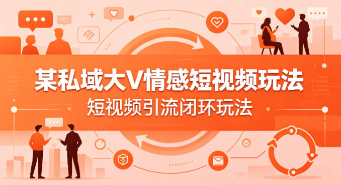 某私域大V情感短视频玩法，短视频引流闭环玩法|青心网创站