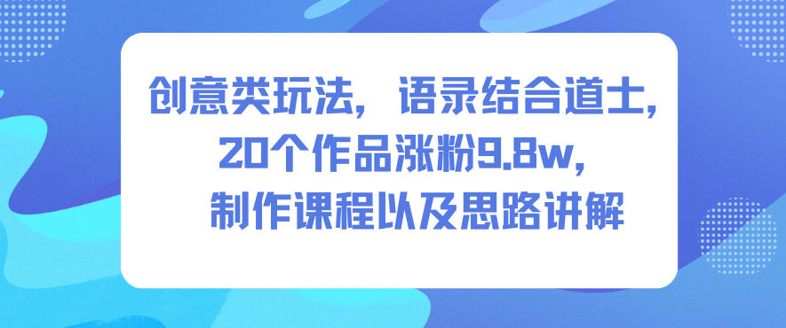 创意类玩法，语录结合道士，20个作品涨粉9.8w，制作课程以及思路讲解-青心网创站