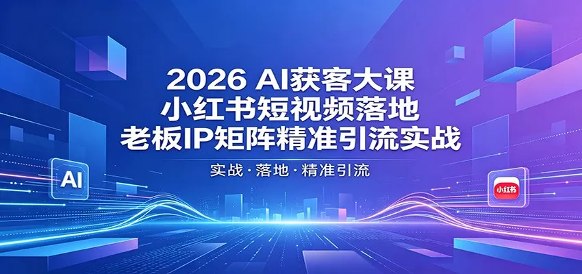 2026AI获客大课：小红书短视频落地，老板IP矩阵精准引流实战|青心网创站