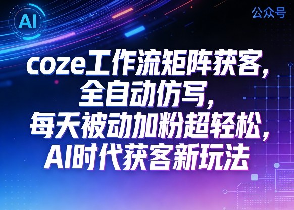 公众号coze工作流矩阵获客,全自动仿写,每天被动加粉超轻松,AI时代获客新玩法|青心网创站
