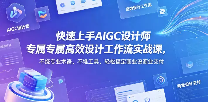 快速上手AIGC设计师专属高效设计工作流实战课，不绕专业术语、不堆工具，轻松搞定商业设计交付|青心网创站