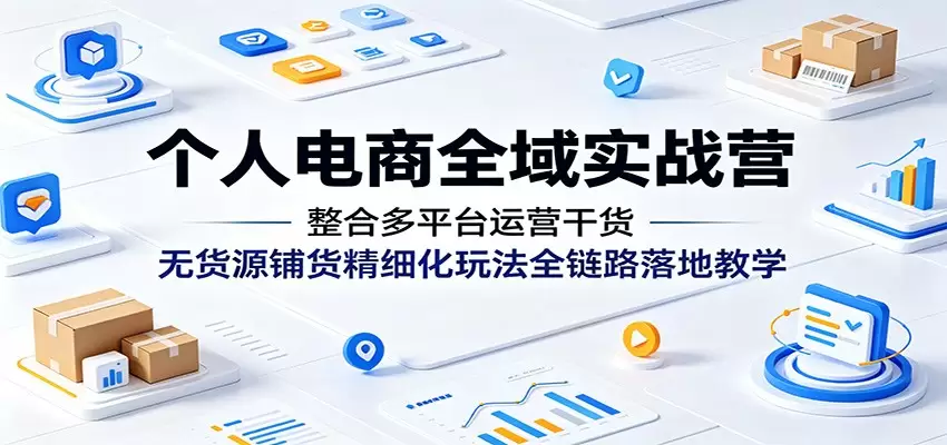 个人电商全域实战营：整合多平台运营干货，无货源铺货精细化玩法全链路落地教学|青心网创站
