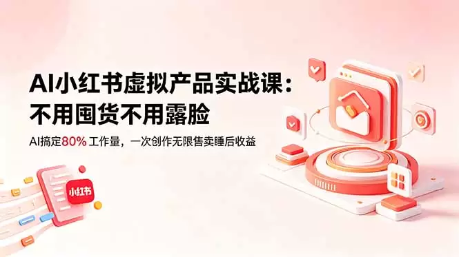 AI小红书虚拟产品实战课-更新：不用囤货不用露脸，AI搞定80%工作量，一次创作无限售卖睡后收益|青心网创站