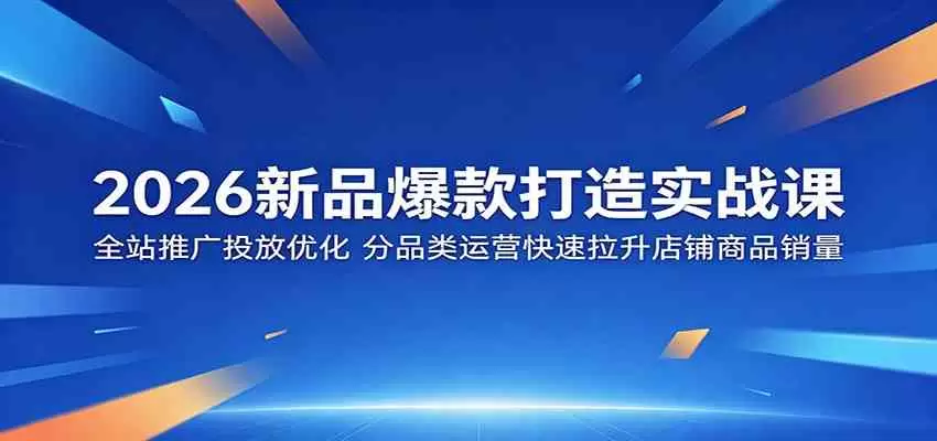 2026新品爆款打造实战课：全站推广投放优化，分品类运营快速拉升店铺商品销量|青心网创站