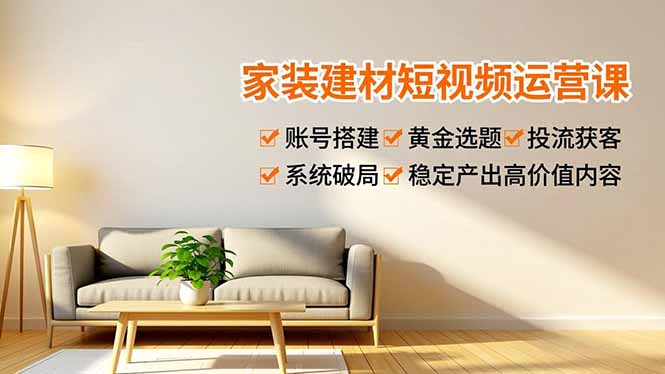 家装建材短视频运营课，账号搭建、黄金选题、投流获客，系统破局，稳定产出高价值内容青心网创青心网创站