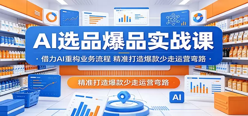 AI选品爆品实战课：借力AI重构业务流程，精准打造爆款少走运营弯路|青心网创站