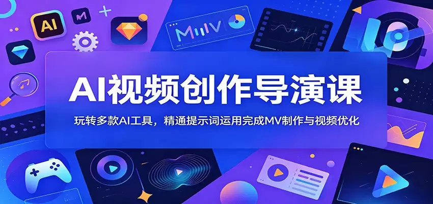 AI视频创作导演课：玩转多款AI工具，精通提示词运用完成MV制作与视频优化|青心网创站