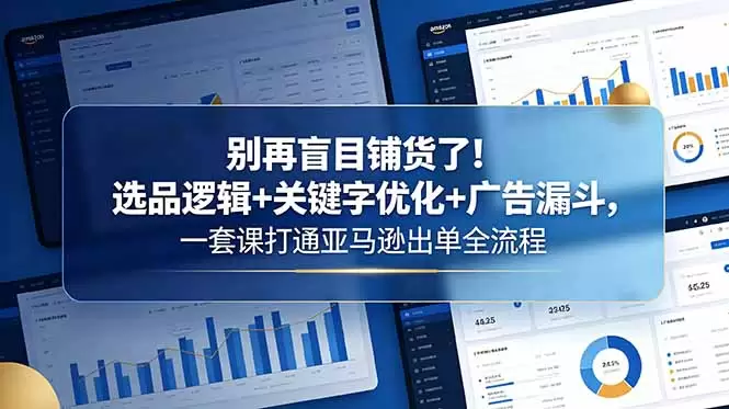 别再盲目铺货了！选品逻辑+关键字优化+广告漏斗，一套课打通亚马逊出单全流程|青心网创站