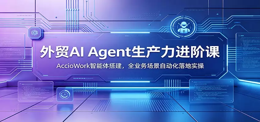 外贸AI Agent生产力进阶课：AccioWork智能体搭建，全业务场景自动化落地实操|青心网创站