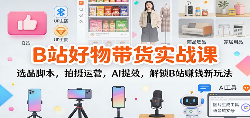 B站好物带货实战课：选品脚本，拍摄运营，AI提效，解锁B站赚钱新玩法-青心网创站