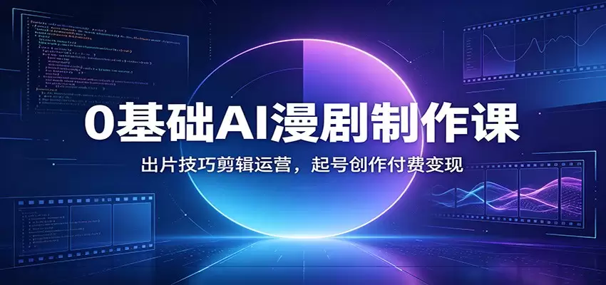 0基础AI漫剧制作课：出片技巧剪辑运营，起号创作付费变现|青心网创站