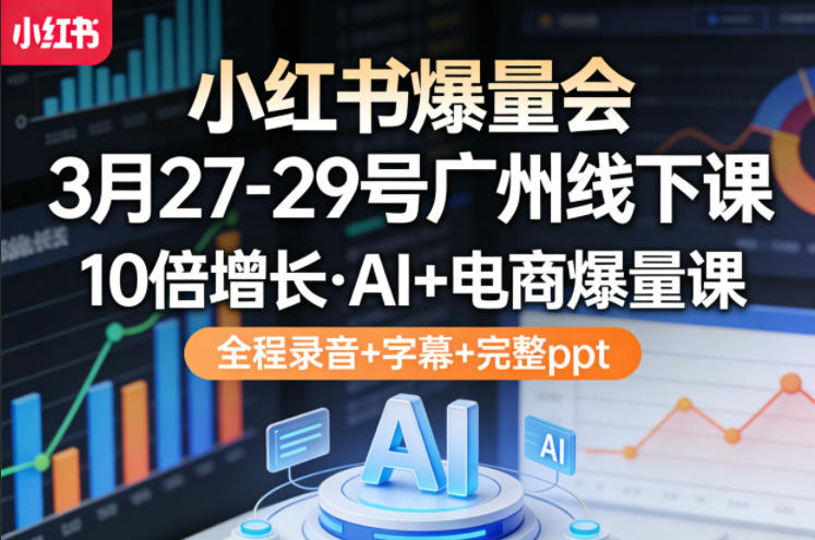 小红书爆量会3月27-29号广州线下课,10倍增长,AI+电商爆量课,全程录音+字幕+完整ppt|青心网创站