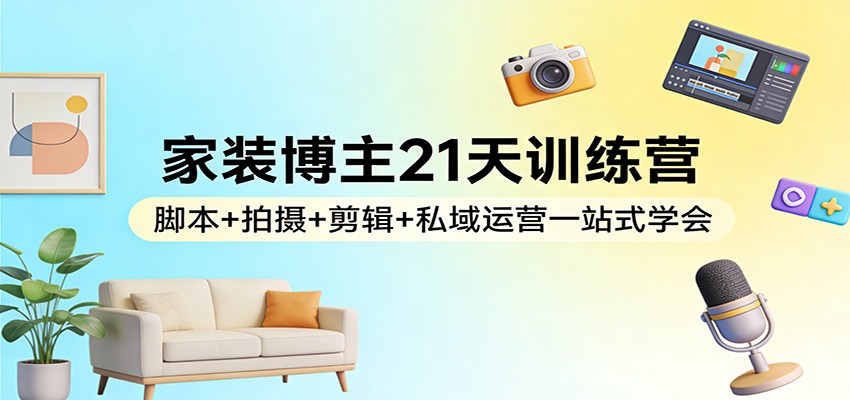 家装博主21天训练营:脚本+拍摄+剪辑+私域运营一站式学会青心网创青心网创站