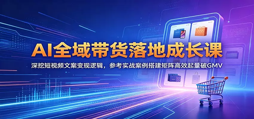 AI全域带货落地成长课：深挖短视频文案变现逻辑，参考实战案例搭建矩阵高效起量破GMV|青心网创站