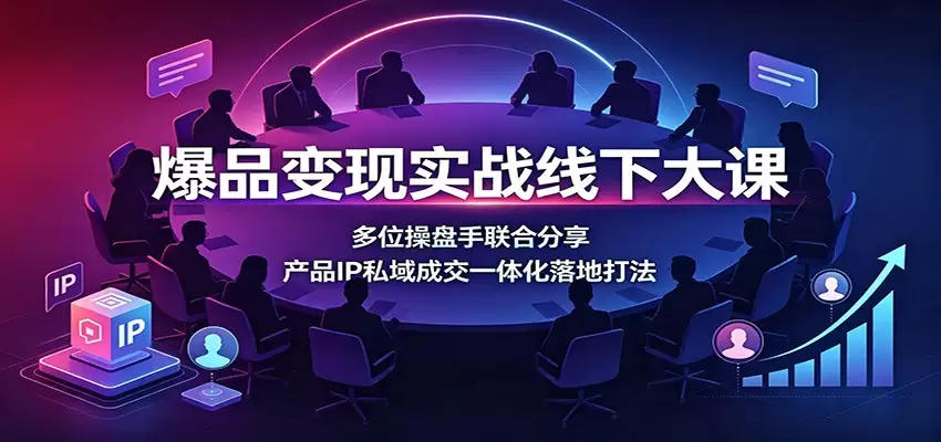 爆品变现实战线下大课：多位操盘手联合分享，产品IP私域成交一体化落地打法|青心网创站