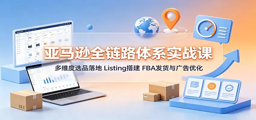 亚马逊全链路体系实战课：多维度选品落地，Listing搭建，FBA发货与广告优化|青心网创站