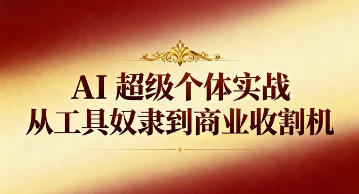 AI超级个体实战:从工具奴隶到商业收割机-青心网创站