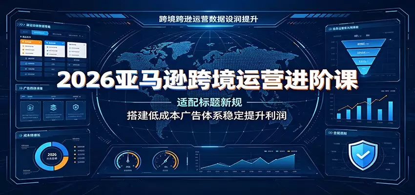 2026亚马逊跨境运营进阶课：适配标题新规，搭建低成本广告体系稳定提升利润|青心网创站