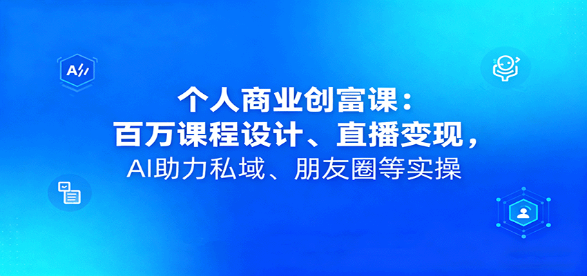 个人商业创富课：百万课程设计、直播变现，AI助力私域、朋友圈等实操-青心网创站