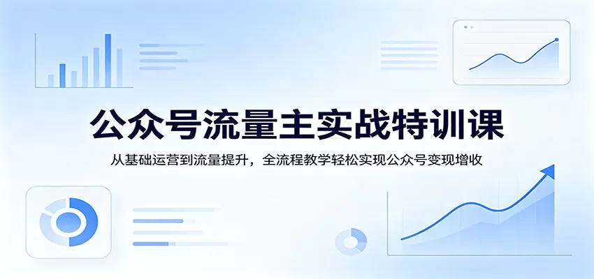 公众号流量主实战特训课：从基础运营到流量提升，全流程教学轻松实现公众号变现增收|青心网创站