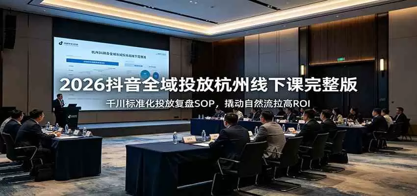 2026抖音全域投放杭州线下课完整版：千川标准化投放复盘SOP，撬动自然流拉高ROI|青心网创站