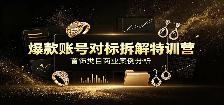 爆款账号对标拆解特训营：首饰类目商业案例分析，配套完整资料内容|青心网创站
