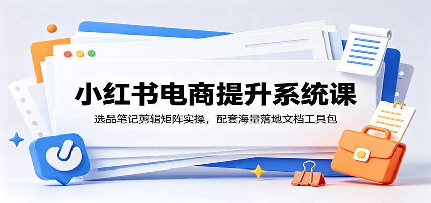 小红书电商提升系统课：选品笔记剪辑矩阵实操，配套海量落地文档工具包|青心网创站