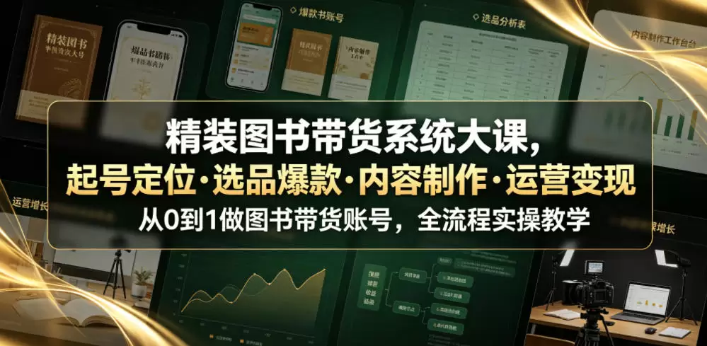 精装图书带货系统大课，起号定位・选品爆款・内容制作・运营变现，从0到1做图书带货账号，全流程实操教学|青心网创站