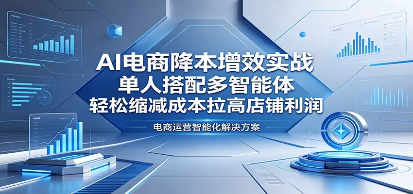 AI电商降本增效实战：单人搭配多智能体，轻松缩减成本拉高店铺利润|青心网创站