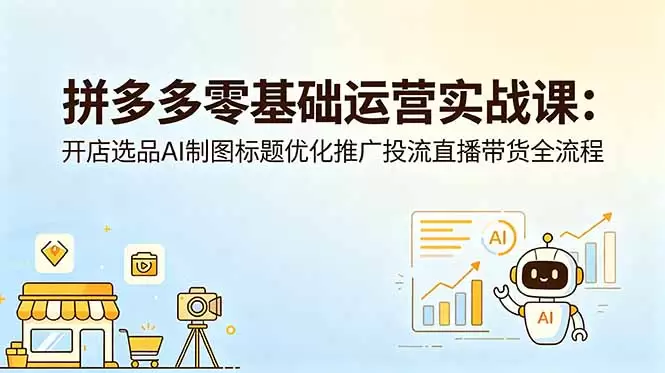 拼多多零基础运营实战课：开店选品AI制图标题优化推广投流直播带货全流程|青心网创站